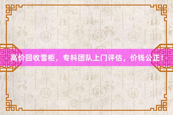 高价回收雪柜，专科团队上门评估，价钱公正！