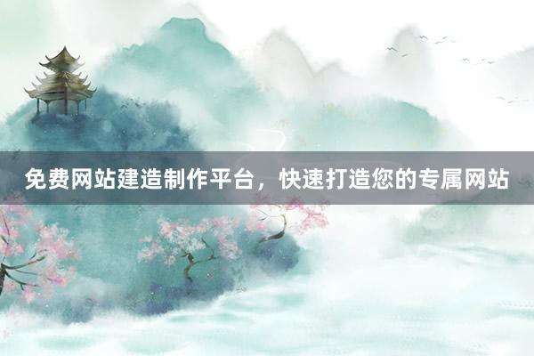 免费网站建造制作平台，快速打造您的专属网站