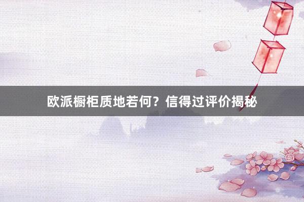 欧派橱柜质地若何？信得过评价揭秘